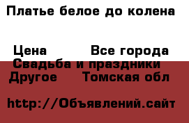 Платье белое до колена › Цена ­ 800 - Все города Свадьба и праздники » Другое   . Томская обл.